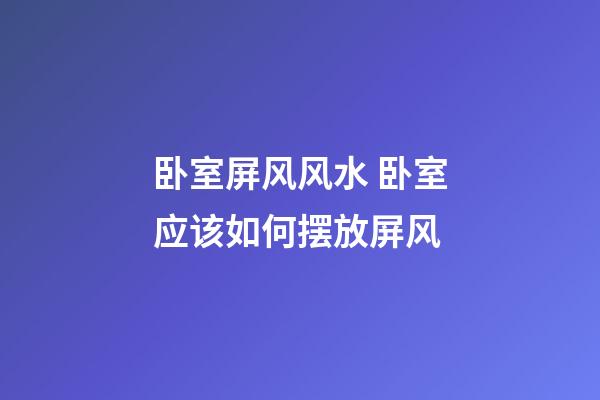 卧室屏风风水 卧室应该如何摆放屏风